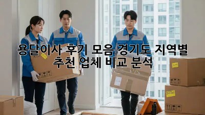 용달이사 후기 모음: 경기도 지역별 추천 업체 비교 분석