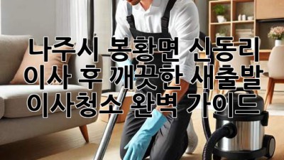 나주시 봉황면 신동리 이사 후 깨끗한 새출발! 이사청소 완벽 가이드